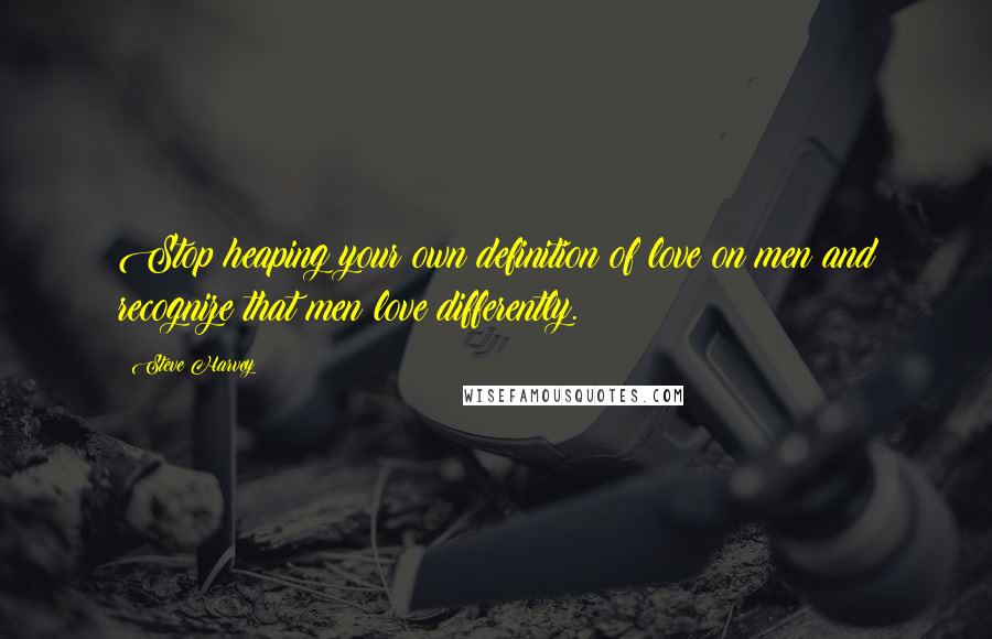 Steve Harvey Quotes: Stop heaping your own definition of love on men and recognize that men love differently.