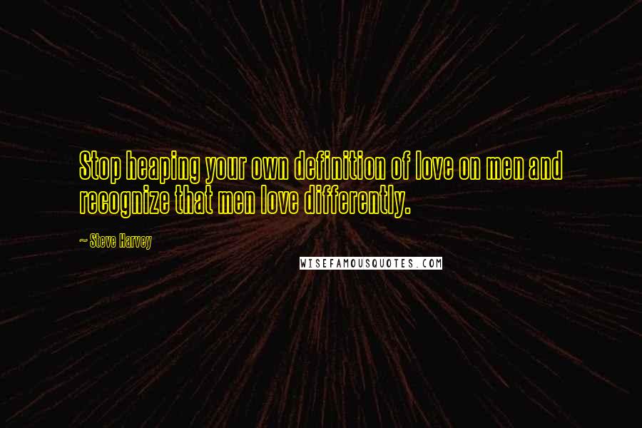 Steve Harvey Quotes: Stop heaping your own definition of love on men and recognize that men love differently.