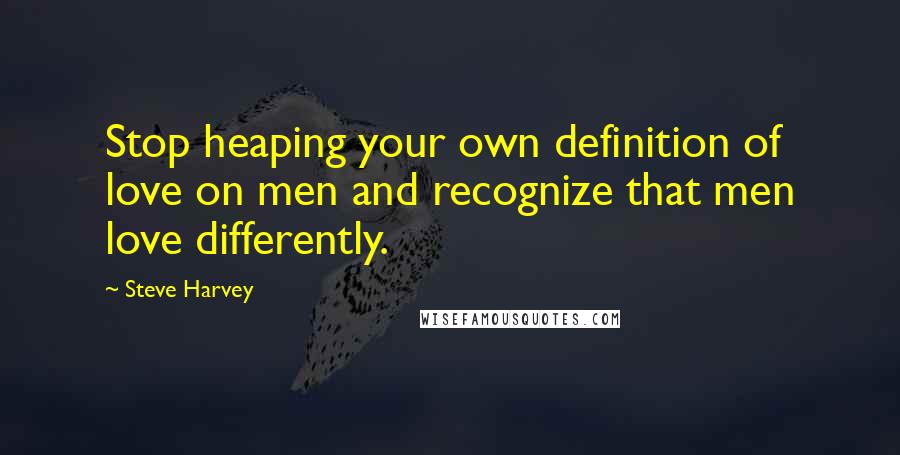 Steve Harvey Quotes: Stop heaping your own definition of love on men and recognize that men love differently.