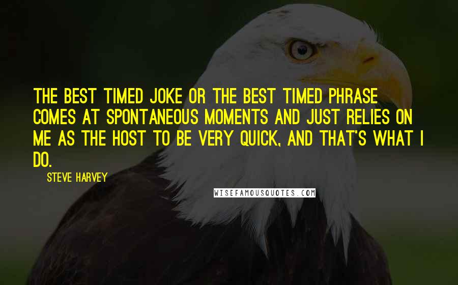 Steve Harvey Quotes: The best timed joke or the best timed phrase comes at spontaneous moments and just relies on me as the host to be very quick, and that's what I do.