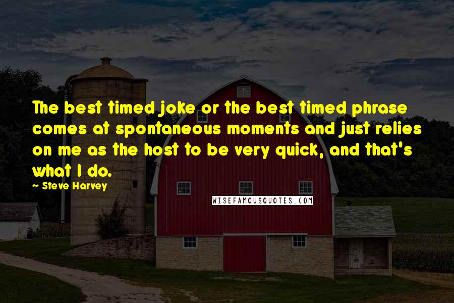 Steve Harvey Quotes: The best timed joke or the best timed phrase comes at spontaneous moments and just relies on me as the host to be very quick, and that's what I do.