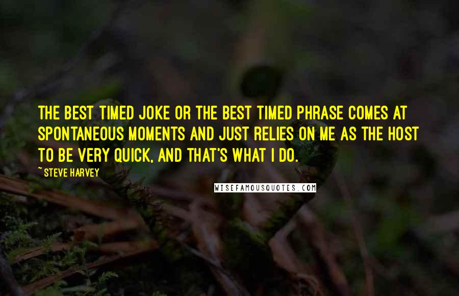 Steve Harvey Quotes: The best timed joke or the best timed phrase comes at spontaneous moments and just relies on me as the host to be very quick, and that's what I do.