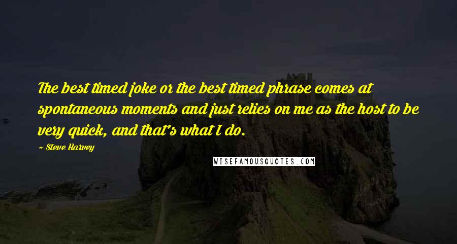 Steve Harvey Quotes: The best timed joke or the best timed phrase comes at spontaneous moments and just relies on me as the host to be very quick, and that's what I do.