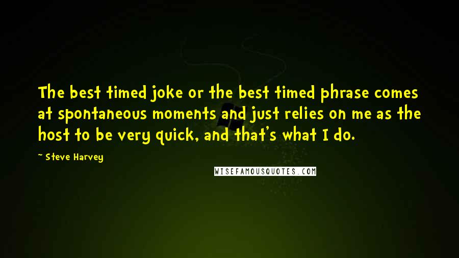 Steve Harvey Quotes: The best timed joke or the best timed phrase comes at spontaneous moments and just relies on me as the host to be very quick, and that's what I do.