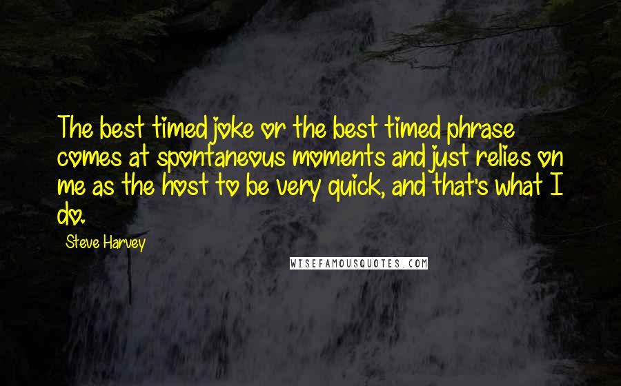 Steve Harvey Quotes: The best timed joke or the best timed phrase comes at spontaneous moments and just relies on me as the host to be very quick, and that's what I do.