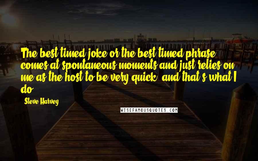 Steve Harvey Quotes: The best timed joke or the best timed phrase comes at spontaneous moments and just relies on me as the host to be very quick, and that's what I do.