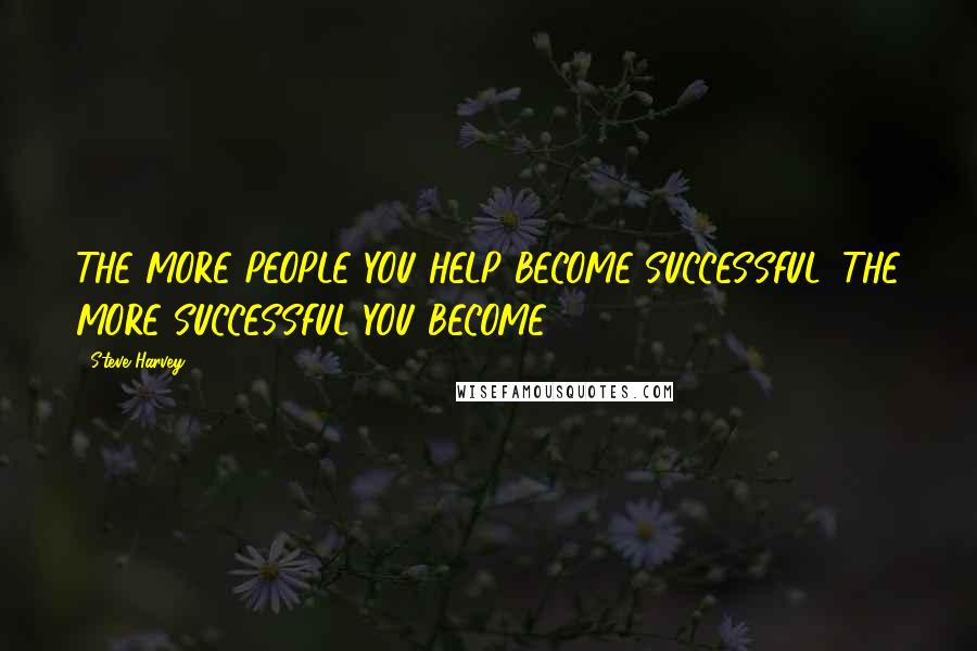 Steve Harvey Quotes: THE MORE PEOPLE YOU HELP BECOME SUCCESSFUL, THE MORE SUCCESSFUL YOU BECOME.