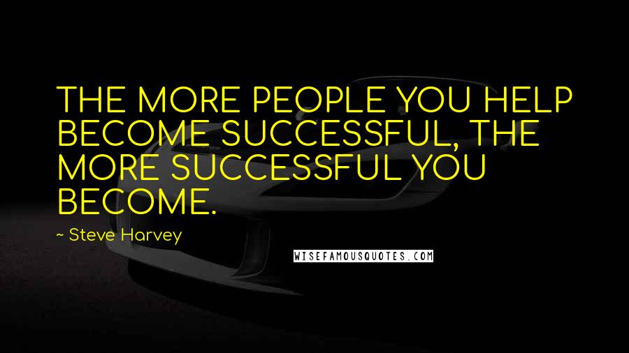 Steve Harvey Quotes: THE MORE PEOPLE YOU HELP BECOME SUCCESSFUL, THE MORE SUCCESSFUL YOU BECOME.