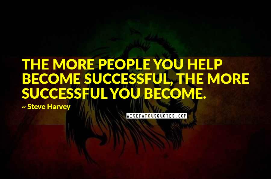 Steve Harvey Quotes: THE MORE PEOPLE YOU HELP BECOME SUCCESSFUL, THE MORE SUCCESSFUL YOU BECOME.