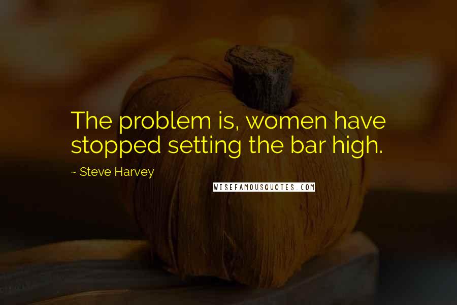 Steve Harvey Quotes: The problem is, women have stopped setting the bar high.