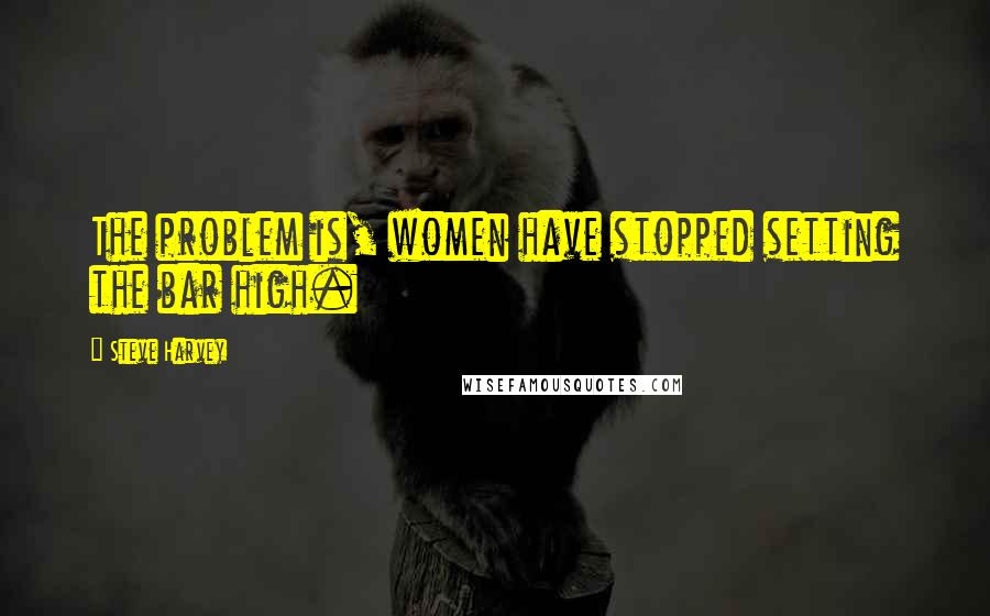 Steve Harvey Quotes: The problem is, women have stopped setting the bar high.