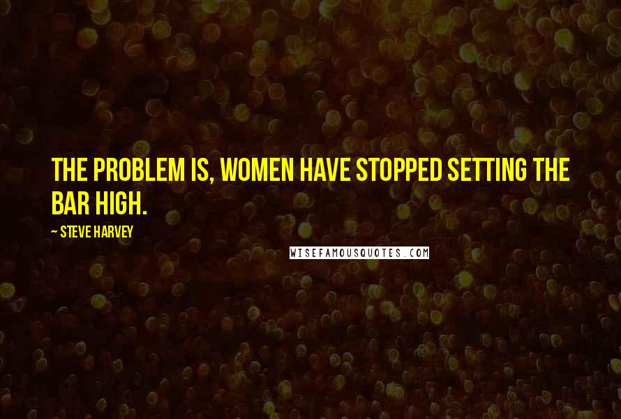 Steve Harvey Quotes: The problem is, women have stopped setting the bar high.