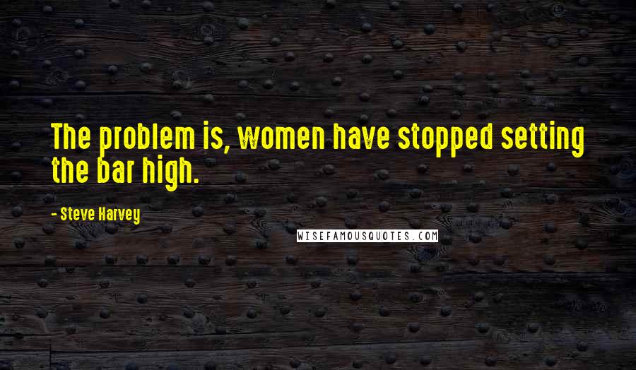 Steve Harvey Quotes: The problem is, women have stopped setting the bar high.