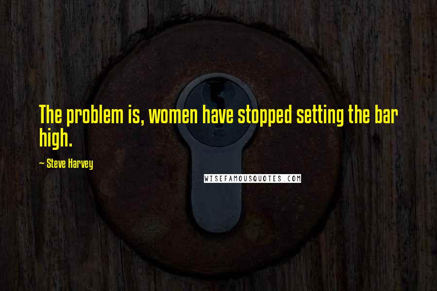 Steve Harvey Quotes: The problem is, women have stopped setting the bar high.