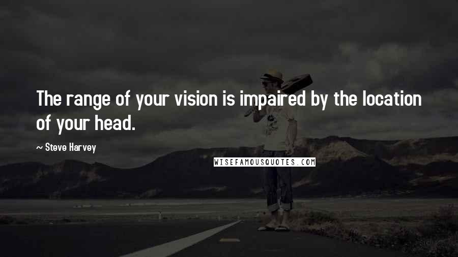 Steve Harvey Quotes: The range of your vision is impaired by the location of your head.