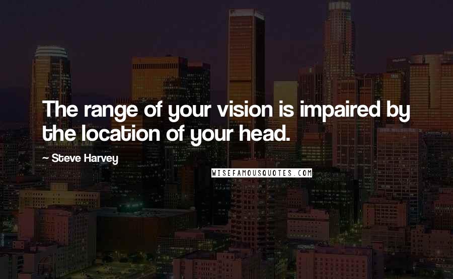 Steve Harvey Quotes: The range of your vision is impaired by the location of your head.