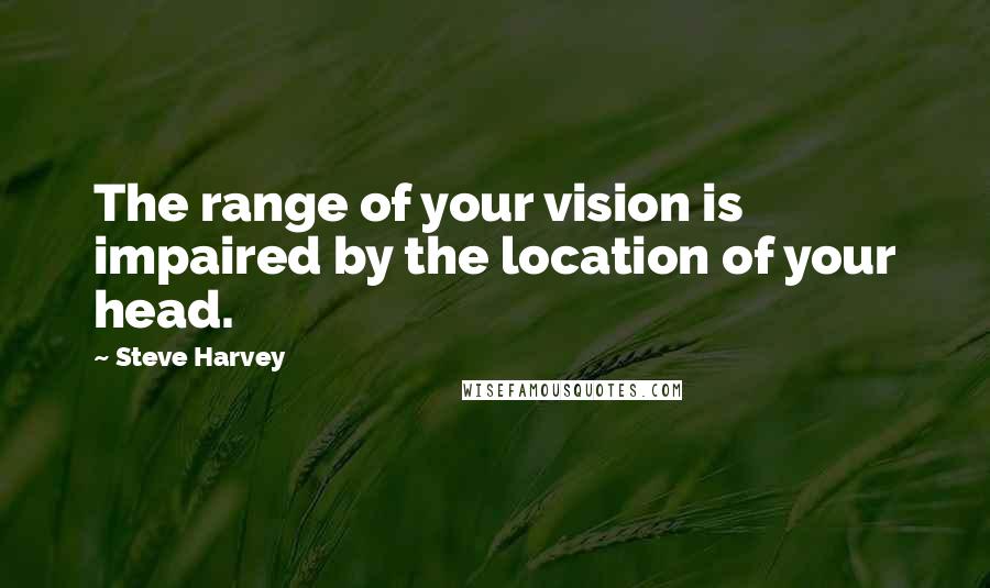 Steve Harvey Quotes: The range of your vision is impaired by the location of your head.