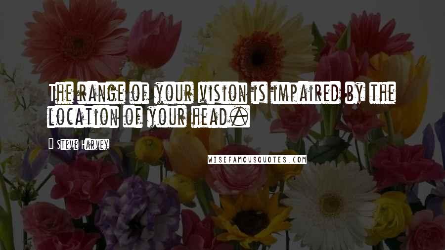 Steve Harvey Quotes: The range of your vision is impaired by the location of your head.