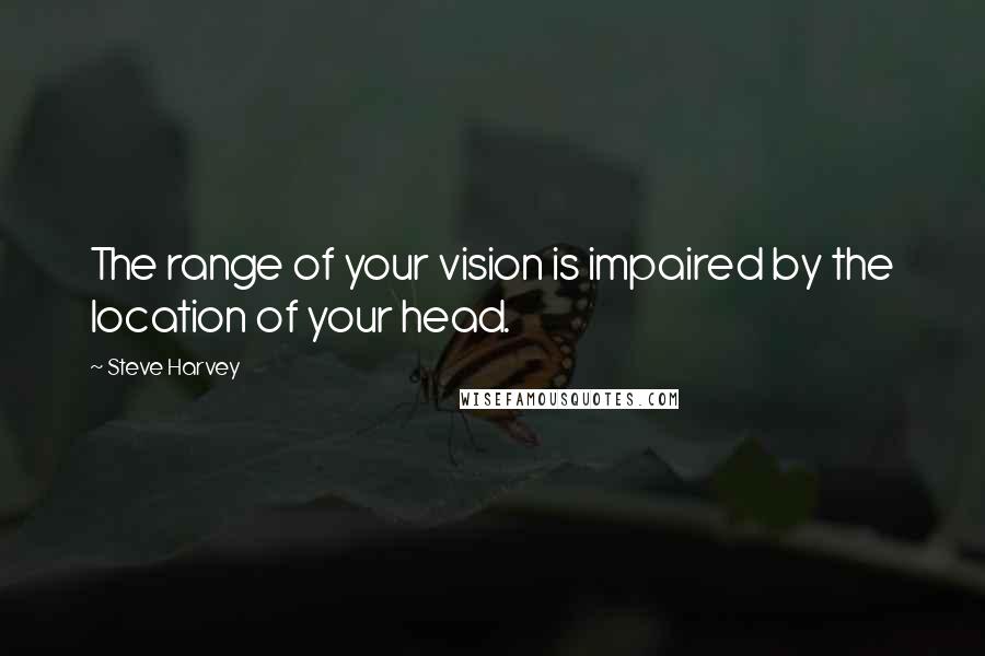 Steve Harvey Quotes: The range of your vision is impaired by the location of your head.