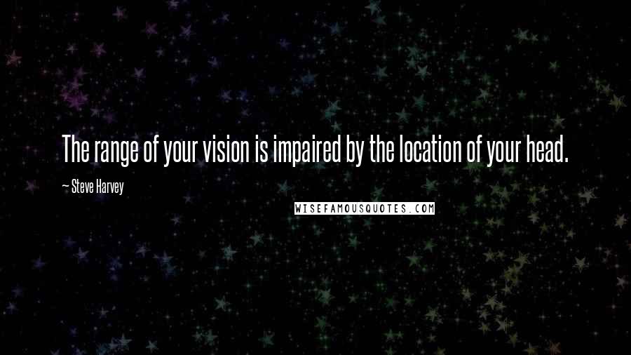 Steve Harvey Quotes: The range of your vision is impaired by the location of your head.