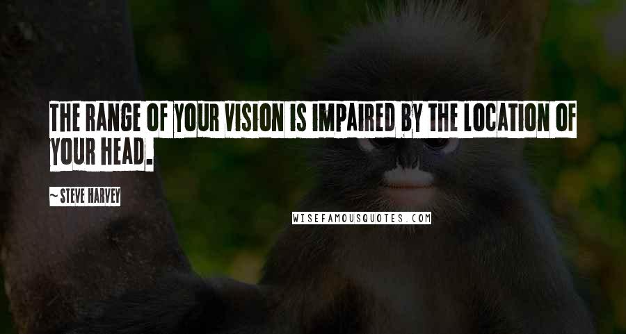 Steve Harvey Quotes: The range of your vision is impaired by the location of your head.