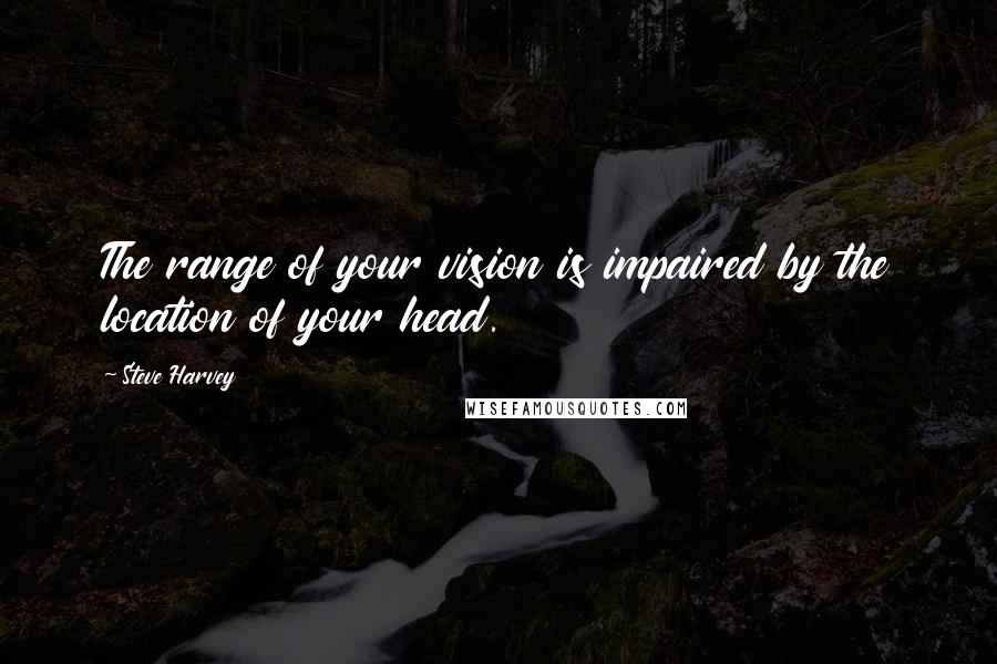 Steve Harvey Quotes: The range of your vision is impaired by the location of your head.