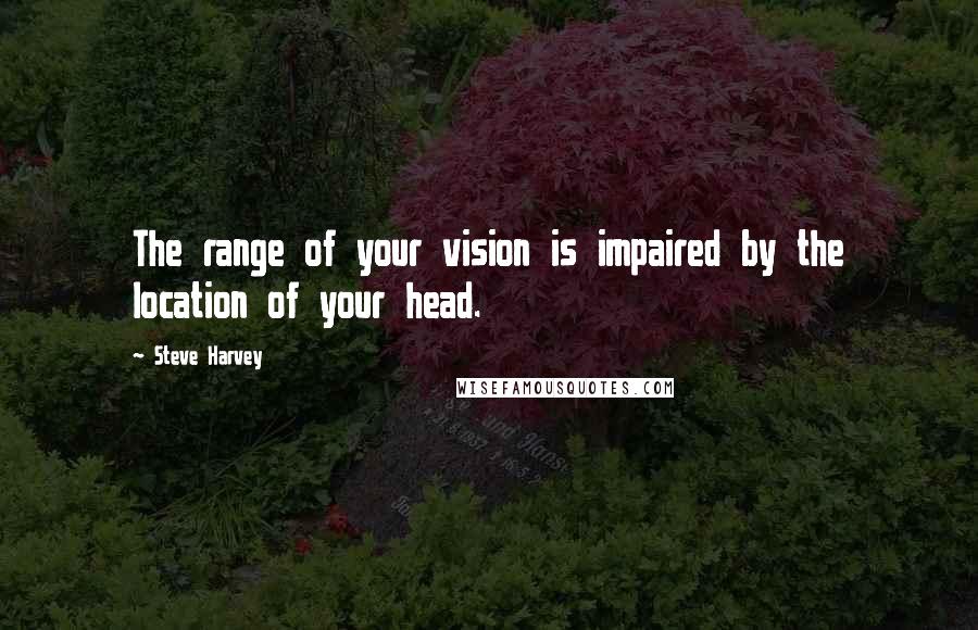 Steve Harvey Quotes: The range of your vision is impaired by the location of your head.