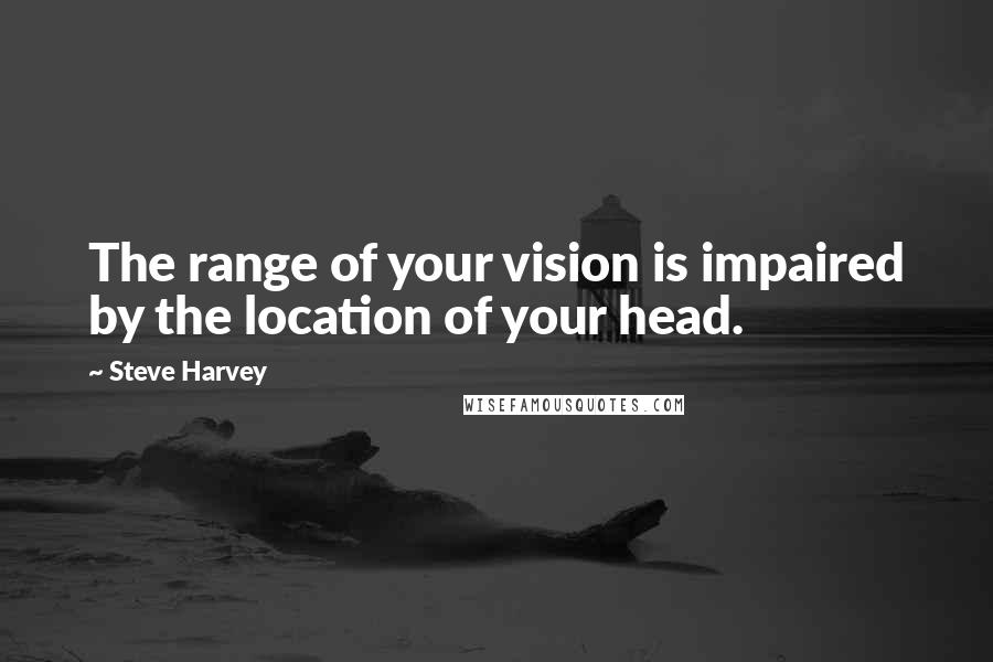 Steve Harvey Quotes: The range of your vision is impaired by the location of your head.