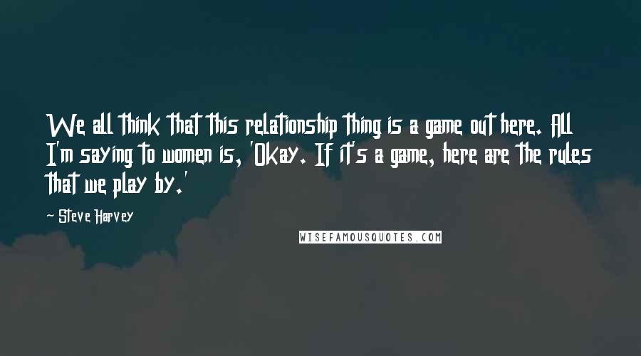 Steve Harvey Quotes: We all think that this relationship thing is a game out here. All I'm saying to women is, 'Okay. If it's a game, here are the rules that we play by.'