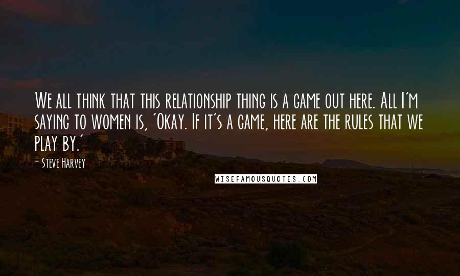 Steve Harvey Quotes: We all think that this relationship thing is a game out here. All I'm saying to women is, 'Okay. If it's a game, here are the rules that we play by.'