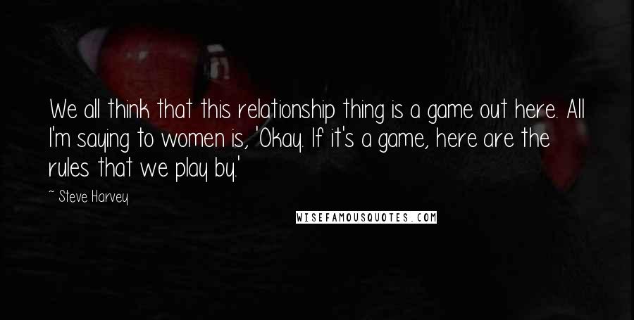 Steve Harvey Quotes: We all think that this relationship thing is a game out here. All I'm saying to women is, 'Okay. If it's a game, here are the rules that we play by.'