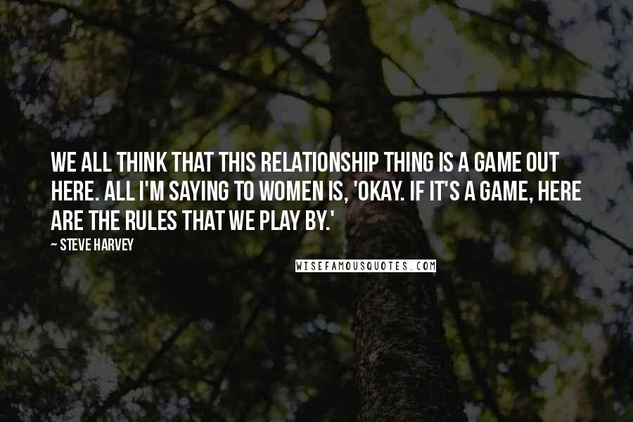 Steve Harvey Quotes: We all think that this relationship thing is a game out here. All I'm saying to women is, 'Okay. If it's a game, here are the rules that we play by.'