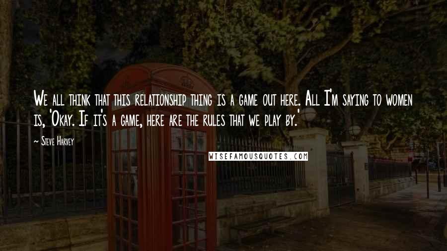 Steve Harvey Quotes: We all think that this relationship thing is a game out here. All I'm saying to women is, 'Okay. If it's a game, here are the rules that we play by.'