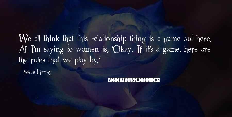 Steve Harvey Quotes: We all think that this relationship thing is a game out here. All I'm saying to women is, 'Okay. If it's a game, here are the rules that we play by.'