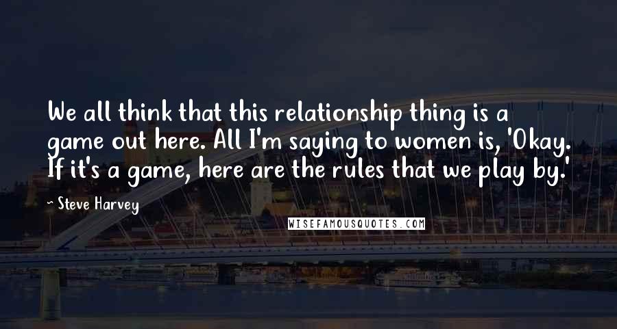 Steve Harvey Quotes: We all think that this relationship thing is a game out here. All I'm saying to women is, 'Okay. If it's a game, here are the rules that we play by.'