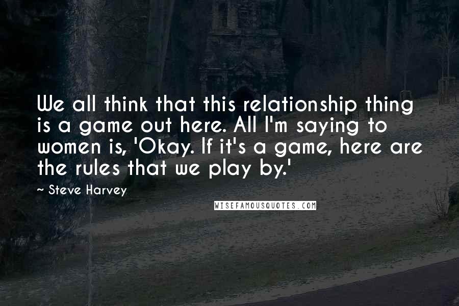 Steve Harvey Quotes: We all think that this relationship thing is a game out here. All I'm saying to women is, 'Okay. If it's a game, here are the rules that we play by.'