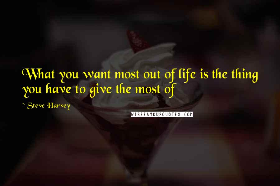 Steve Harvey Quotes: What you want most out of life is the thing you have to give the most of