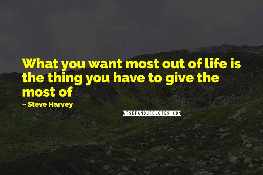 Steve Harvey Quotes: What you want most out of life is the thing you have to give the most of