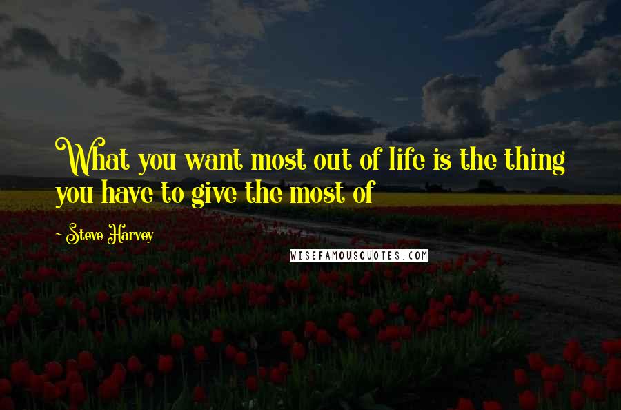Steve Harvey Quotes: What you want most out of life is the thing you have to give the most of