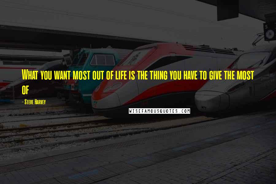 Steve Harvey Quotes: What you want most out of life is the thing you have to give the most of