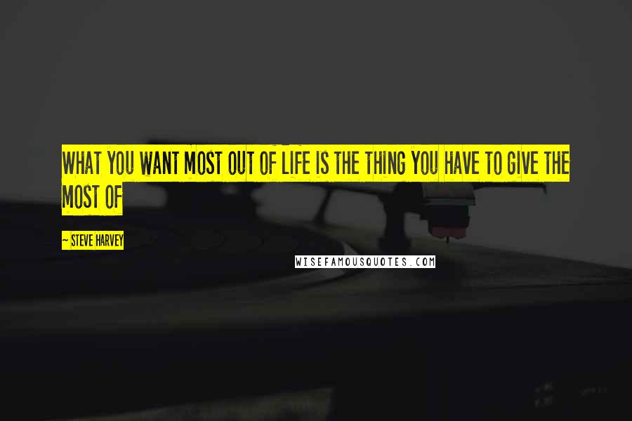 Steve Harvey Quotes: What you want most out of life is the thing you have to give the most of