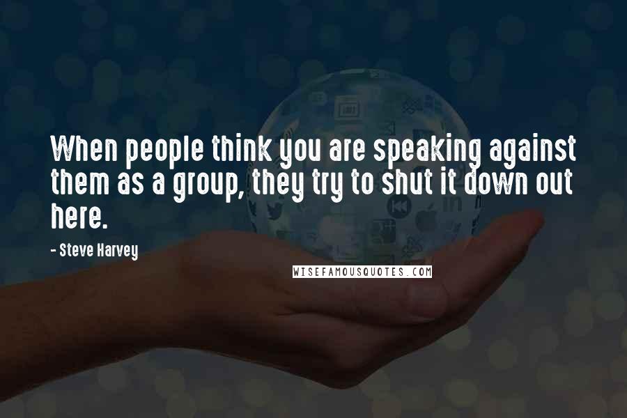 Steve Harvey Quotes: When people think you are speaking against them as a group, they try to shut it down out here.