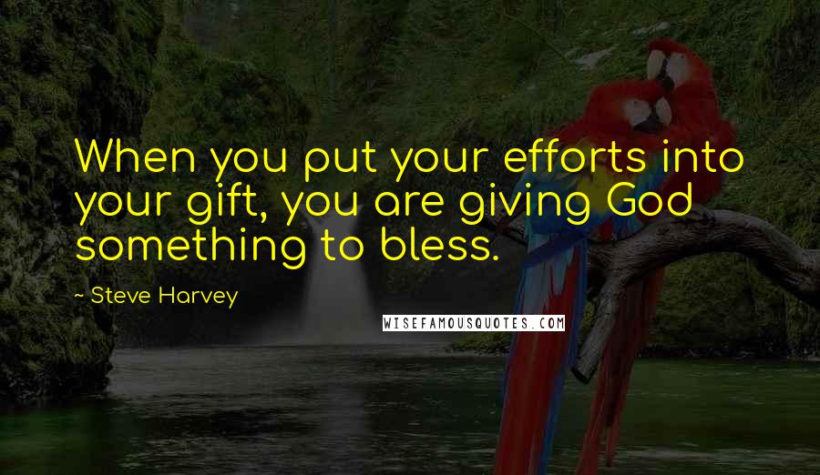 Steve Harvey Quotes: When you put your efforts into your gift, you are giving God something to bless.