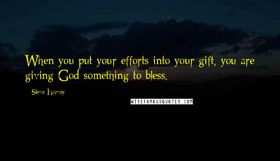 Steve Harvey Quotes: When you put your efforts into your gift, you are giving God something to bless.