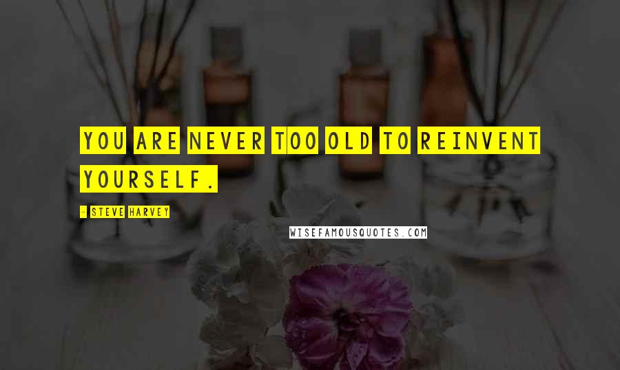 Steve Harvey Quotes: You are never too old to reinvent yourself.