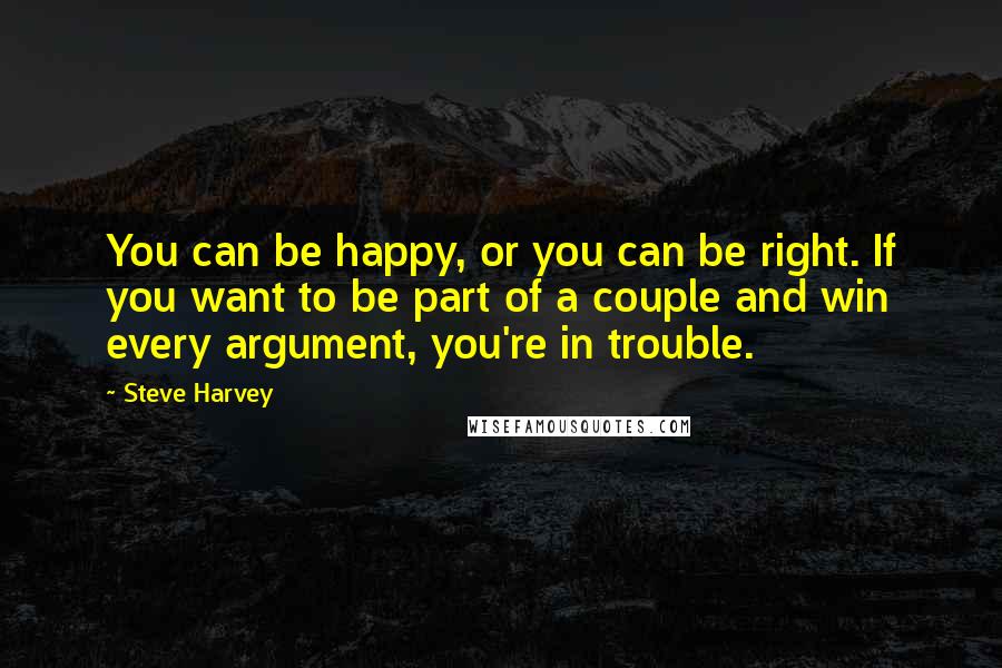 Steve Harvey Quotes: You can be happy, or you can be right. If you want to be part of a couple and win every argument, you're in trouble.