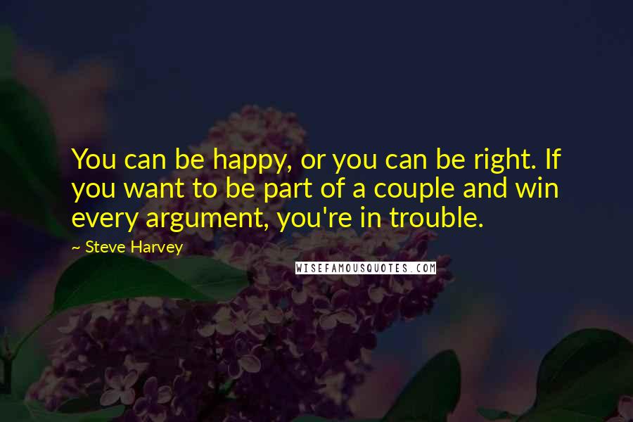 Steve Harvey Quotes: You can be happy, or you can be right. If you want to be part of a couple and win every argument, you're in trouble.