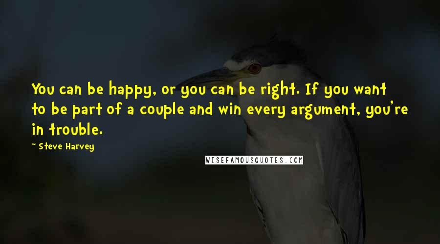 Steve Harvey Quotes: You can be happy, or you can be right. If you want to be part of a couple and win every argument, you're in trouble.