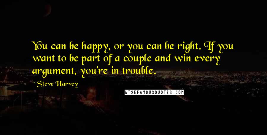 Steve Harvey Quotes: You can be happy, or you can be right. If you want to be part of a couple and win every argument, you're in trouble.