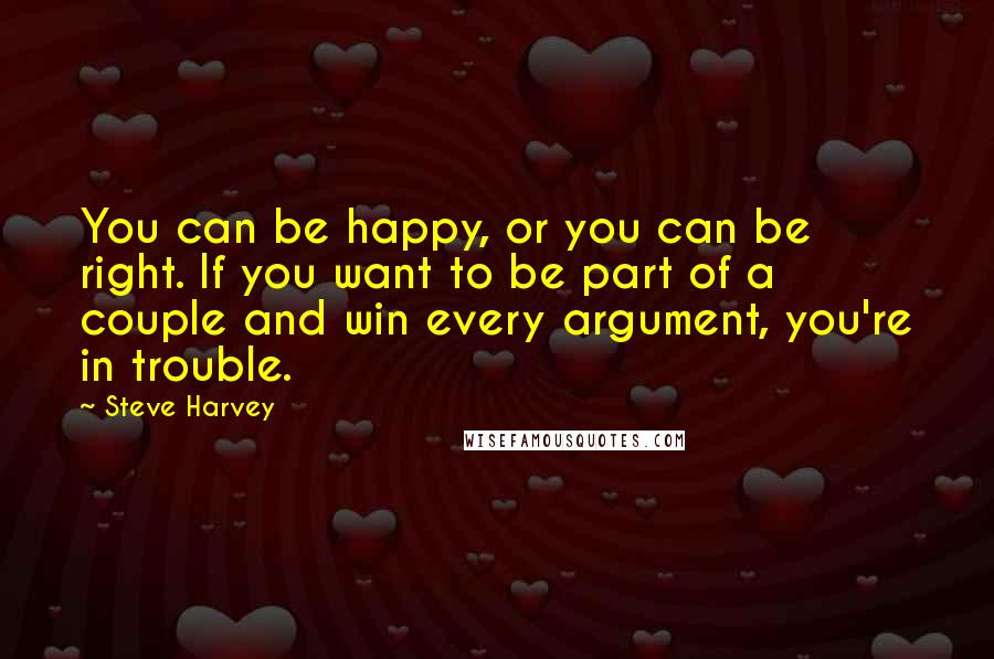 Steve Harvey Quotes: You can be happy, or you can be right. If you want to be part of a couple and win every argument, you're in trouble.